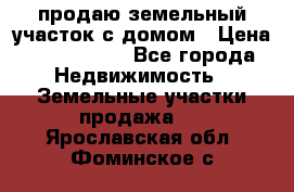 продаю земельный участок с домом › Цена ­ 1 500 000 - Все города Недвижимость » Земельные участки продажа   . Ярославская обл.,Фоминское с.